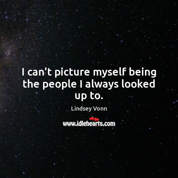 I can’t picture myself being the people I always looked up to. Lindsey Vonn Picture Quote