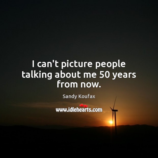 I can’t picture people talking about me 50 years from now. Sandy Koufax Picture Quote