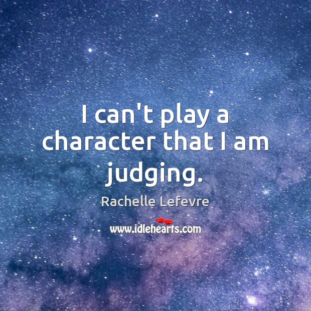 I can’t play a character that I am judging. Rachelle Lefevre Picture Quote
