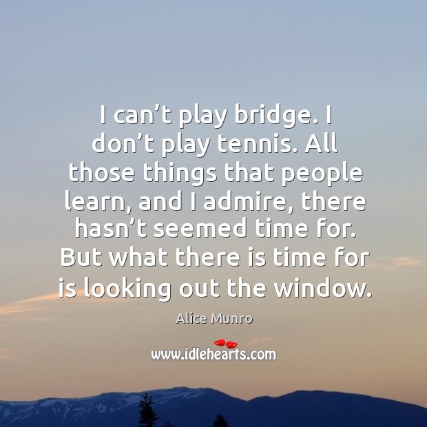 I can’t play bridge. I don’t play tennis. All those things that people learn, and I admire, there hasn’t seemed time for. Alice Munro Picture Quote
