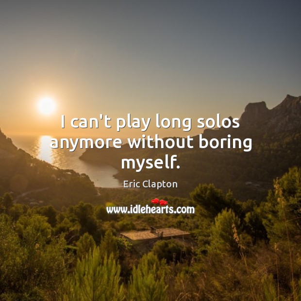 I can’t play long solos anymore without boring myself. Eric Clapton Picture Quote