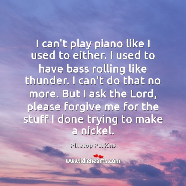 I can’t play piano like I used to either. I used to Pinetop Perkins Picture Quote