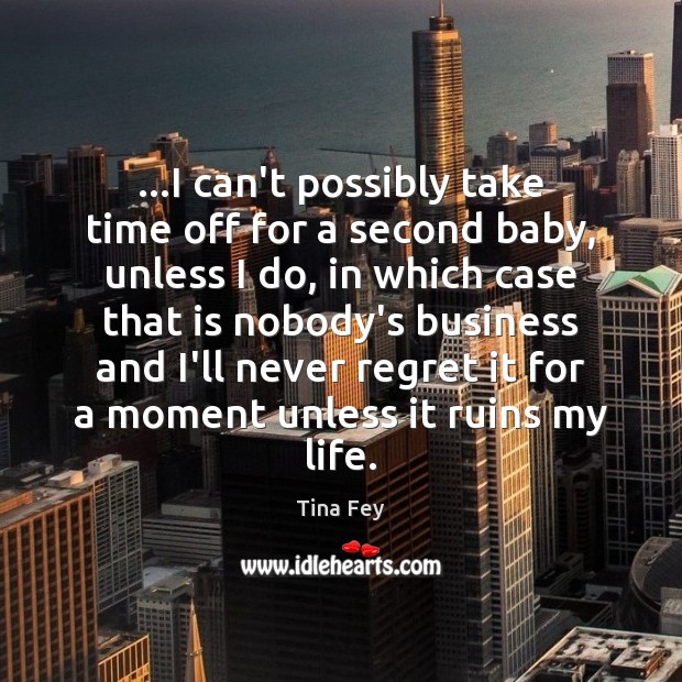 …I can’t possibly take time off for a second baby, unless I Never Regret Quotes Image
