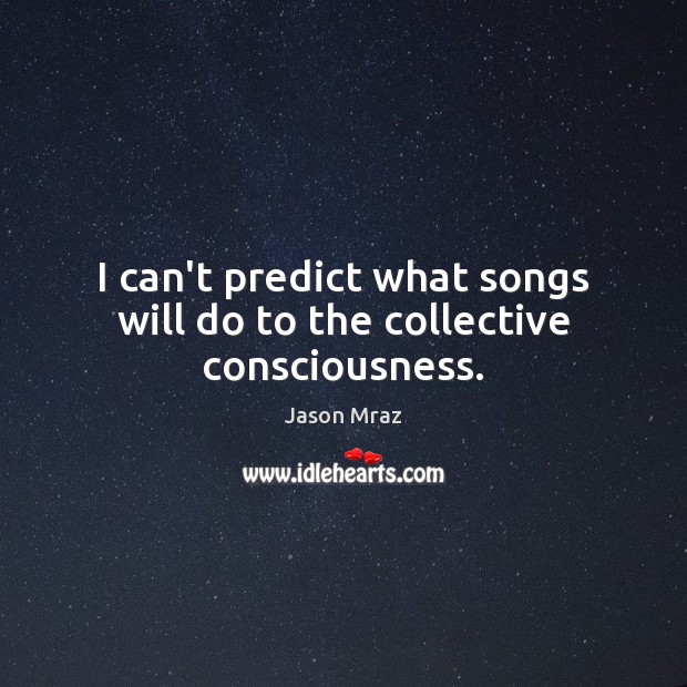 I can’t predict what songs will do to the collective consciousness. Jason Mraz Picture Quote