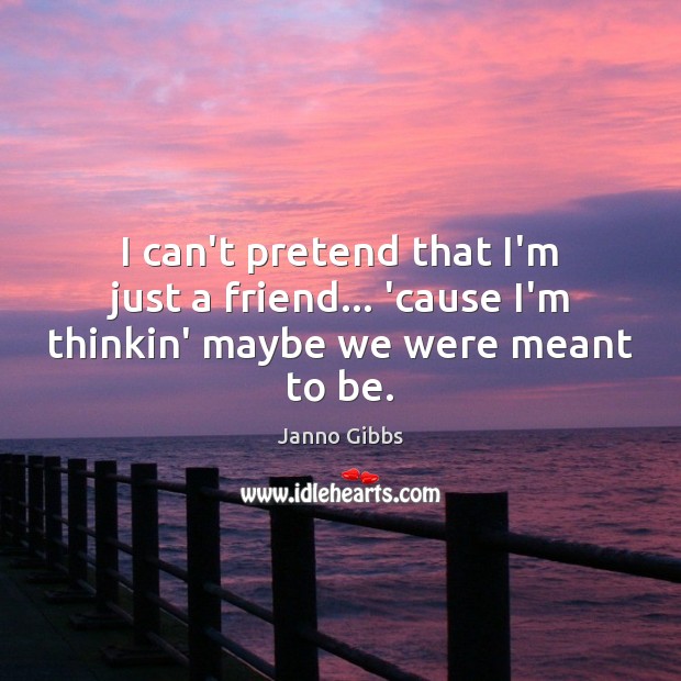 I can’t pretend that I’m just a friend… ’cause I’m thinkin’ maybe we were meant to be. Image