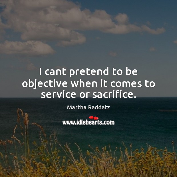 I cant pretend to be objective when it comes to service or sacrifice. Martha Raddatz Picture Quote