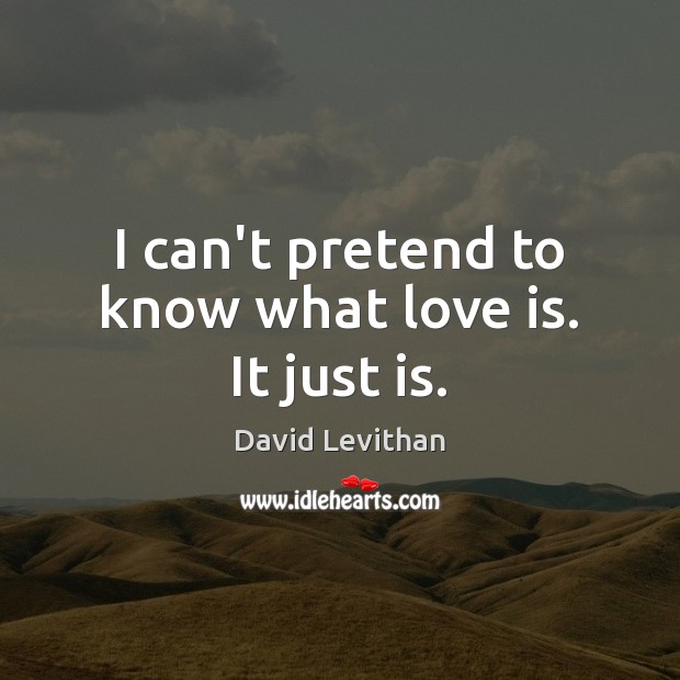I can’t pretend to know what love is. It just is. David Levithan Picture Quote