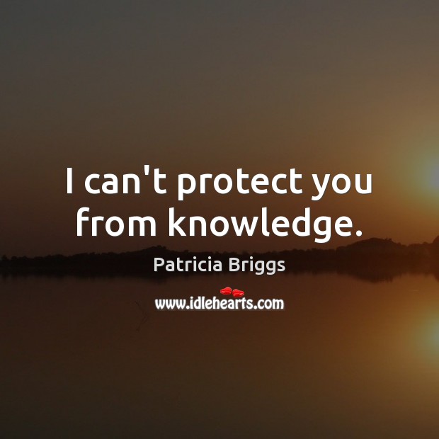 I can’t protect you from knowledge. Patricia Briggs Picture Quote