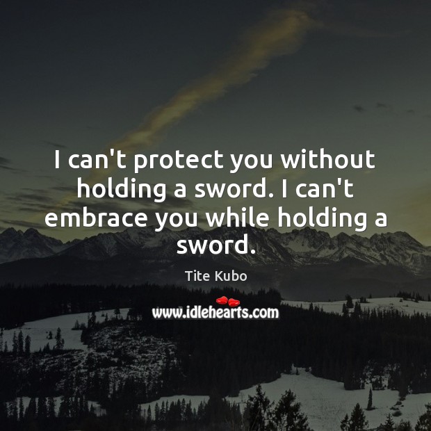 I can’t protect you without holding a sword. I can’t embrace you while holding a sword. Tite Kubo Picture Quote