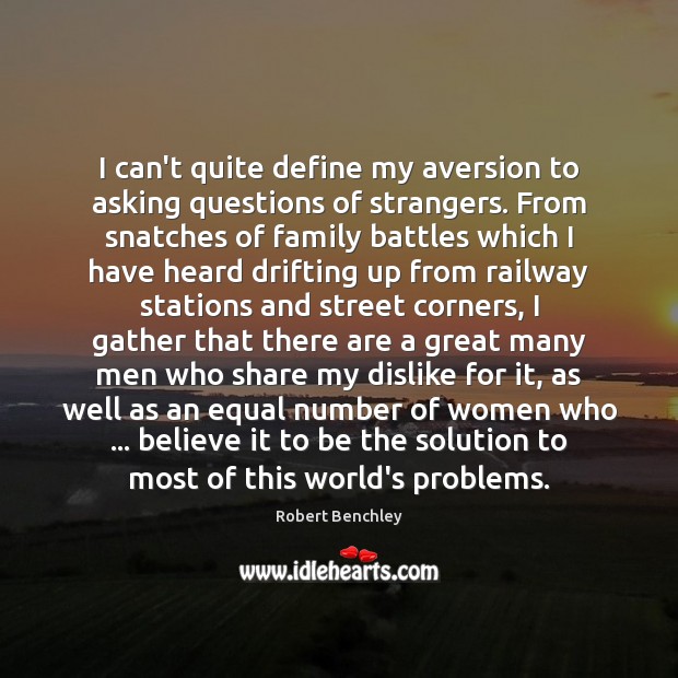 I can’t quite define my aversion to asking questions of strangers. From Robert Benchley Picture Quote