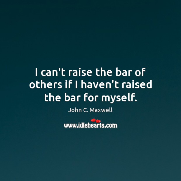 I can’t raise the bar of others if I haven’t raised the bar for myself. Image