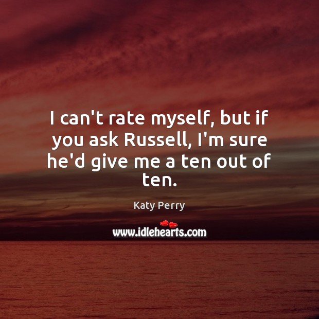 I can’t rate myself, but if you ask Russell, I’m sure he’d give me a ten out of ten. Katy Perry Picture Quote