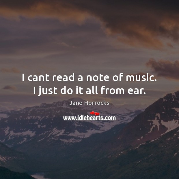 I cant read a note of music. I just do it all from ear. Jane Horrocks Picture Quote