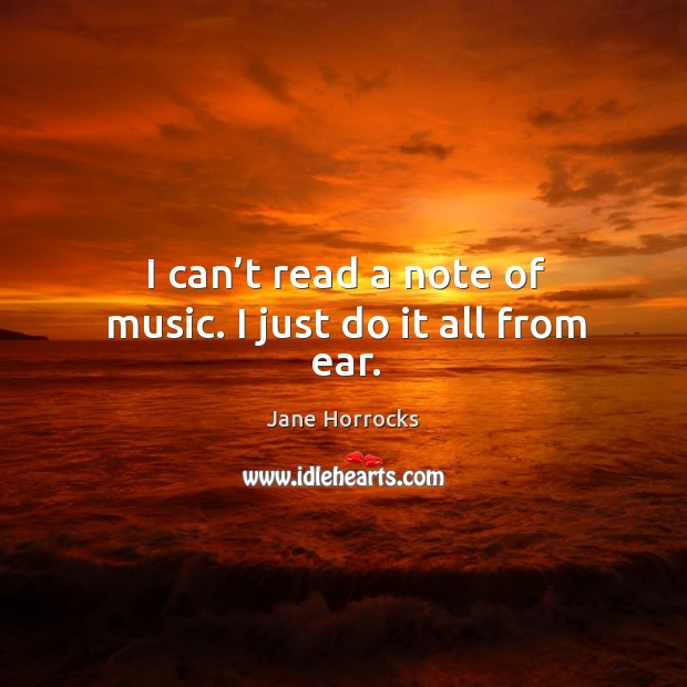 I can’t read a note of music. I just do it all from ear. Jane Horrocks Picture Quote