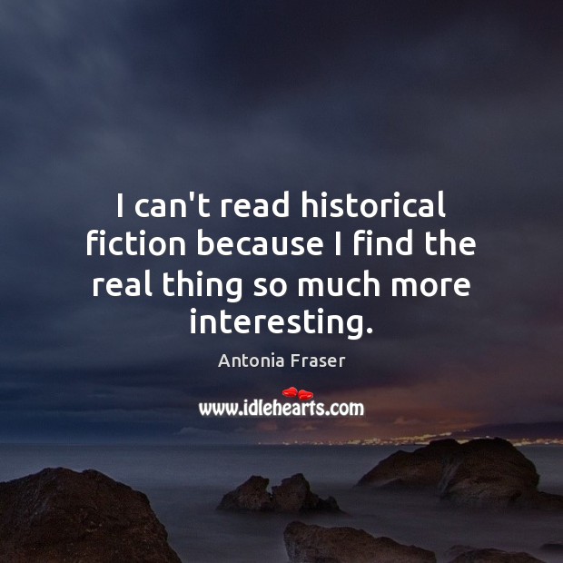I can’t read historical fiction because I find the real thing so much more interesting. Antonia Fraser Picture Quote