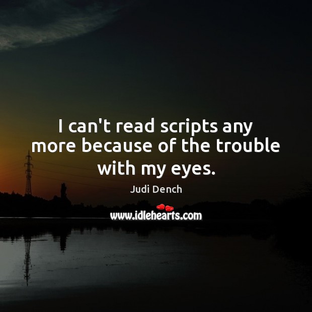 I can’t read scripts any more because of the trouble with my eyes. Judi Dench Picture Quote