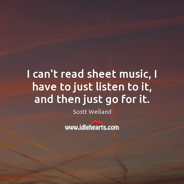 I can’t read sheet music, I have to just listen to it, and then just go for it. Scott Weiland Picture Quote