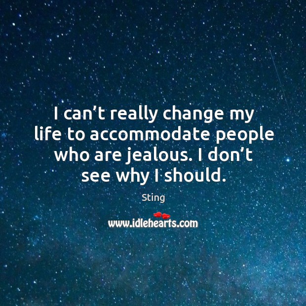 I can’t really change my life to accommodate people who are jealous. I don’t see why I should. Sting Picture Quote