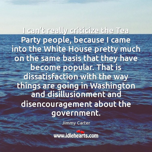 I can’t really criticize the Tea Party people, because I came into Jimmy Carter Picture Quote