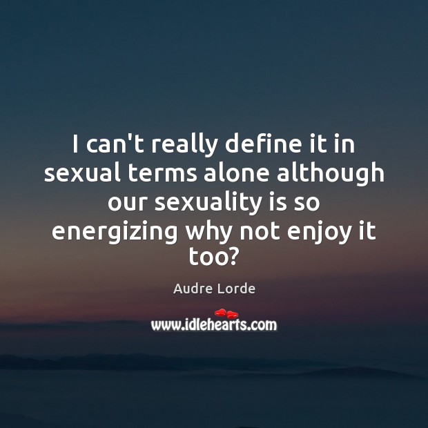 I can’t really define it in sexual terms alone although our sexuality Image