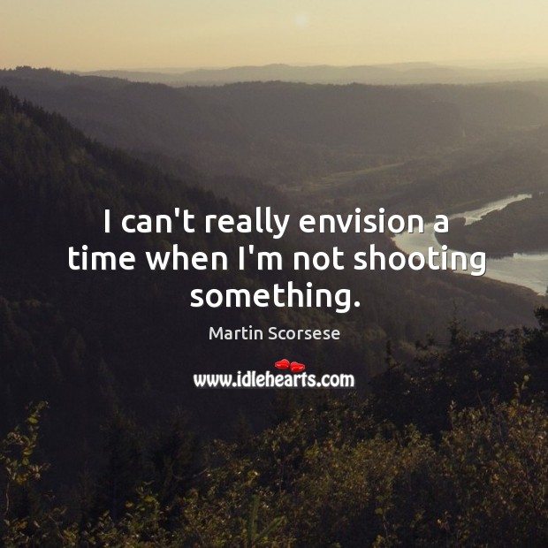 I can’t really envision a time when I’m not shooting something. Martin Scorsese Picture Quote