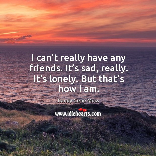 I can’t really have any friends. It’s sad, really. It’s lonely. But that’s how I am. Randy Gene Moss Picture Quote
