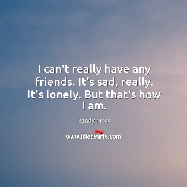 I can’t really have any friends. It’s sad, really. It’s lonely. But that’s how I am. Randy Moss Picture Quote