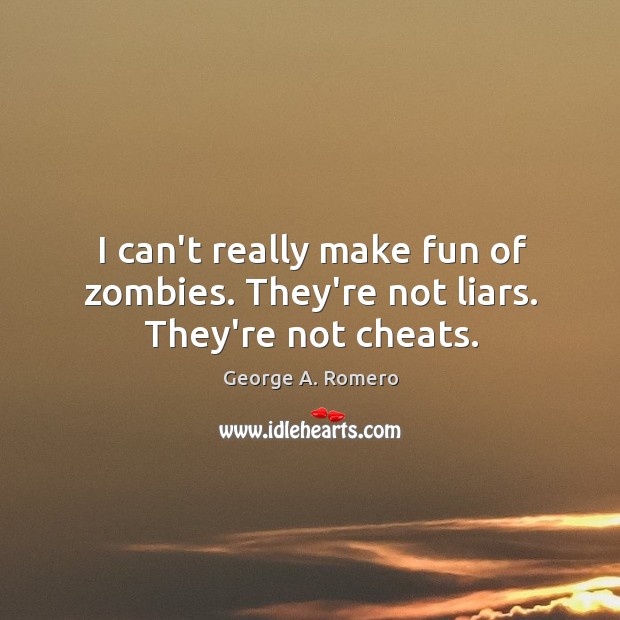 I can’t really make fun of zombies. They’re not liars. They’re not cheats. George A. Romero Picture Quote