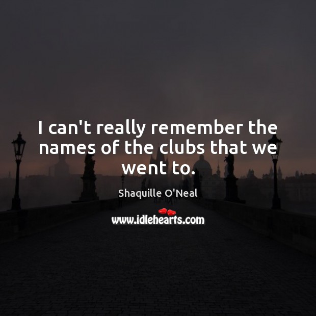 I can’t really remember the names of the clubs that we went to. Shaquille O’Neal Picture Quote