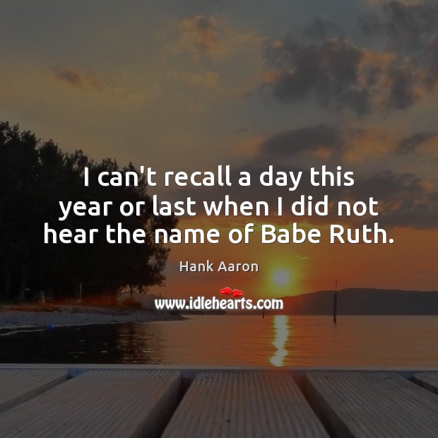 I can’t recall a day this year or last when I did not hear the name of Babe Ruth. Hank Aaron Picture Quote