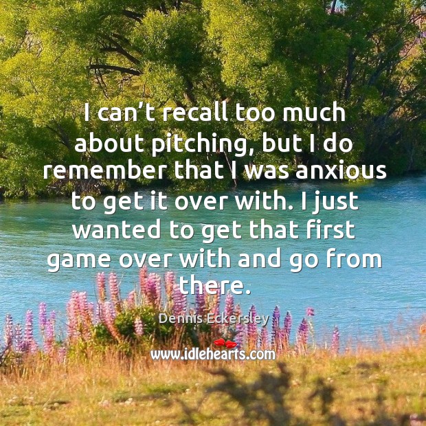 I can’t recall too much about pitching, but I do remember that I was anxious to get it over with. Dennis Eckersley Picture Quote