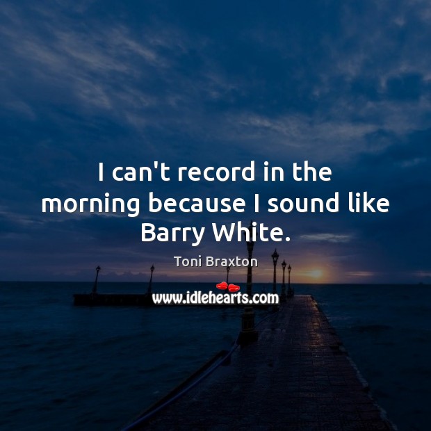 I can’t record in the morning because I sound like Barry White. Toni Braxton Picture Quote