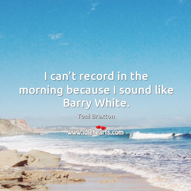 I can’t record in the morning because I sound like barry white. Toni Braxton Picture Quote