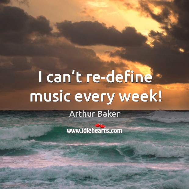 I can’t re-define music every week! Image