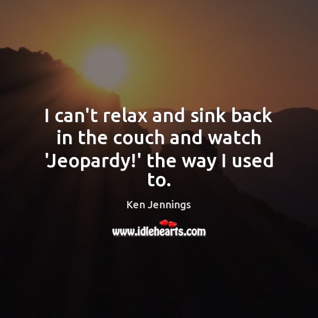 I can’t relax and sink back in the couch and watch ‘Jeopardy!’ the way I used to. Ken Jennings Picture Quote