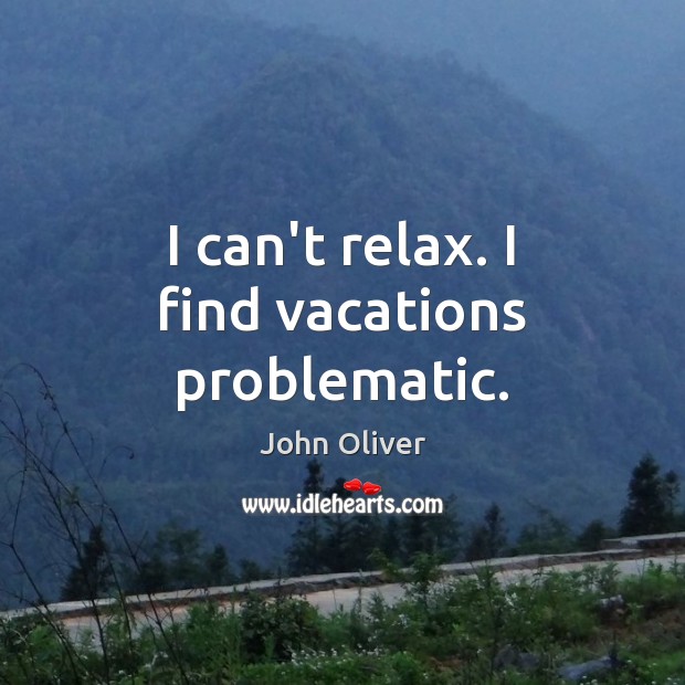 I can’t relax. I find vacations problematic. John Oliver Picture Quote