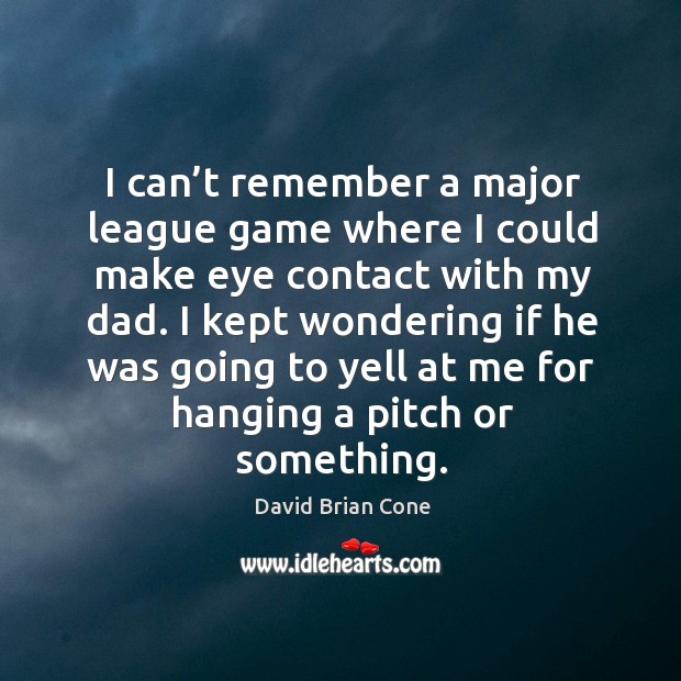I can’t remember a major league game where I could make eye contact with my dad. David Brian Cone Picture Quote