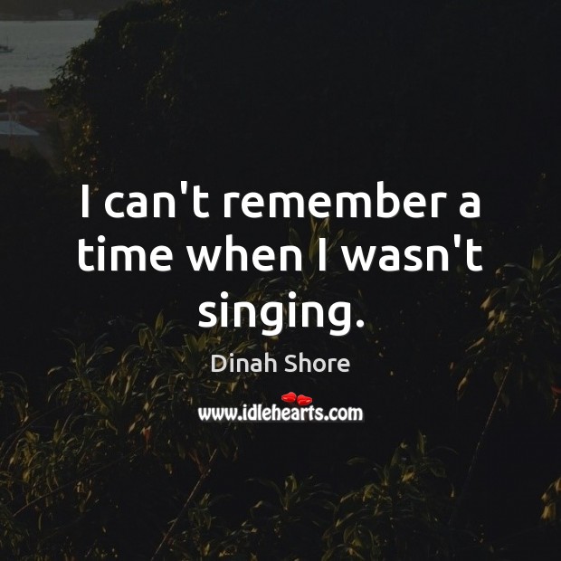 I can’t remember a time when I wasn’t singing. Dinah Shore Picture Quote