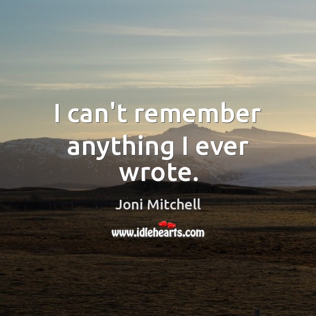 I can’t remember anything I ever wrote. Joni Mitchell Picture Quote