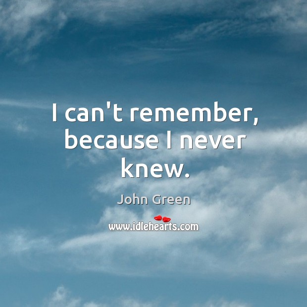 I can’t remember, because I never knew. John Green Picture Quote