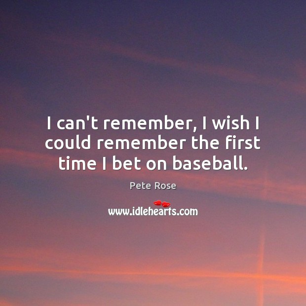 I can’t remember, I wish I could remember the first time I bet on baseball. Pete Rose Picture Quote