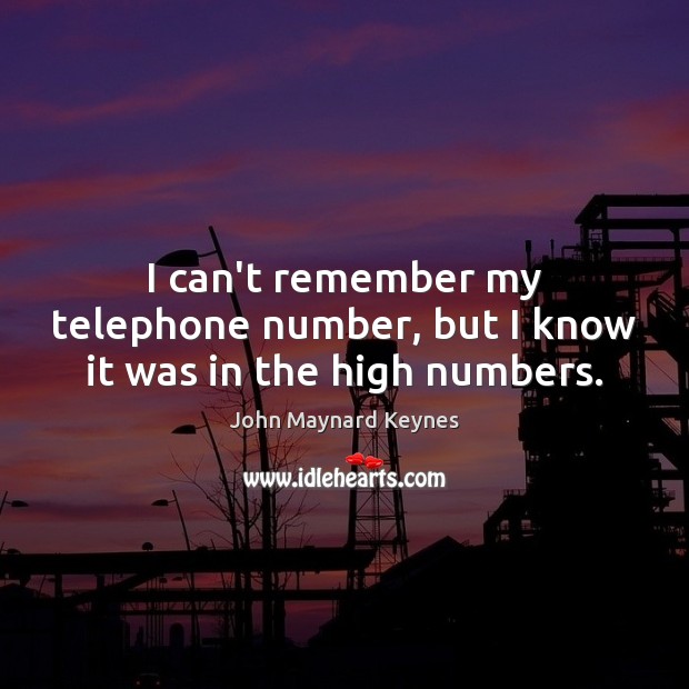I can’t remember my telephone number, but I know it was in the high numbers. John Maynard Keynes Picture Quote