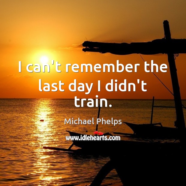 I can’t remember the last day I didn’t train. Michael Phelps Picture Quote