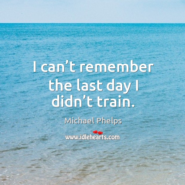 I can’t remember the last day I didn’t train. Michael Phelps Picture Quote