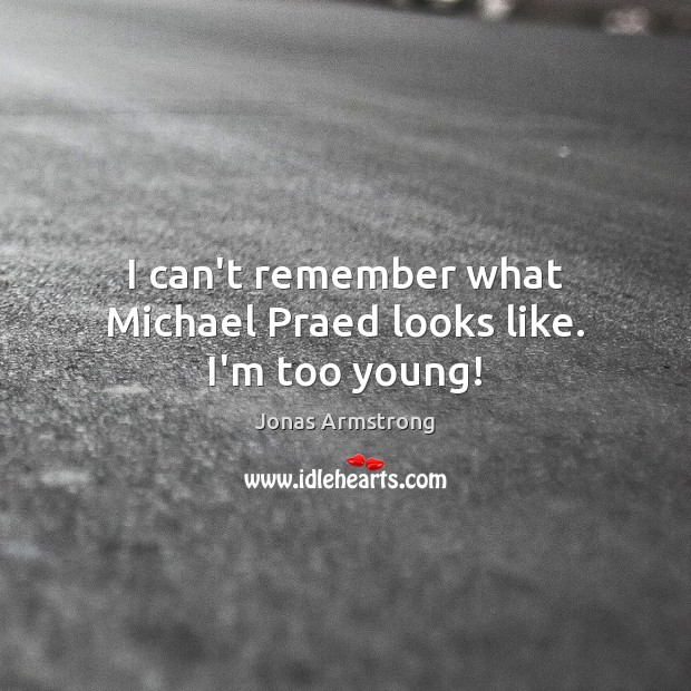 I can’t remember what Michael Praed looks like. I’m too young! Jonas Armstrong Picture Quote