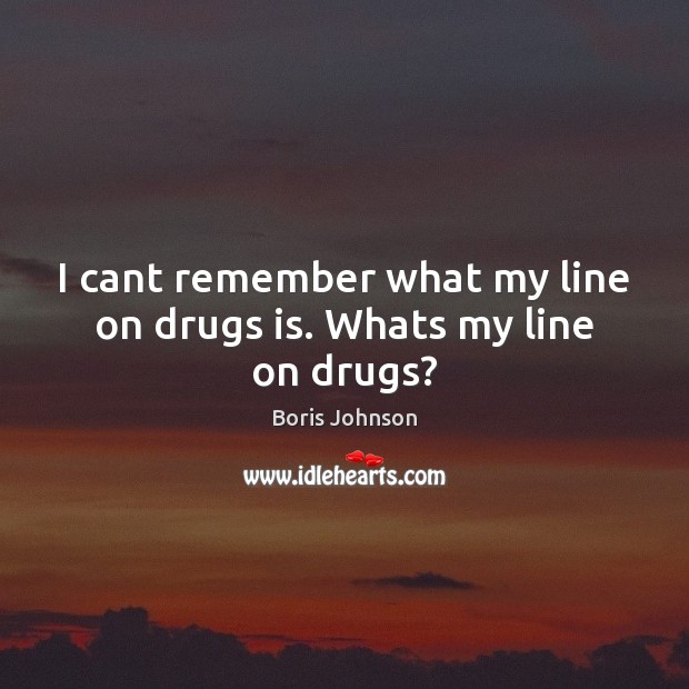 I cant remember what my line on drugs is. Whats my line on drugs? Boris Johnson Picture Quote