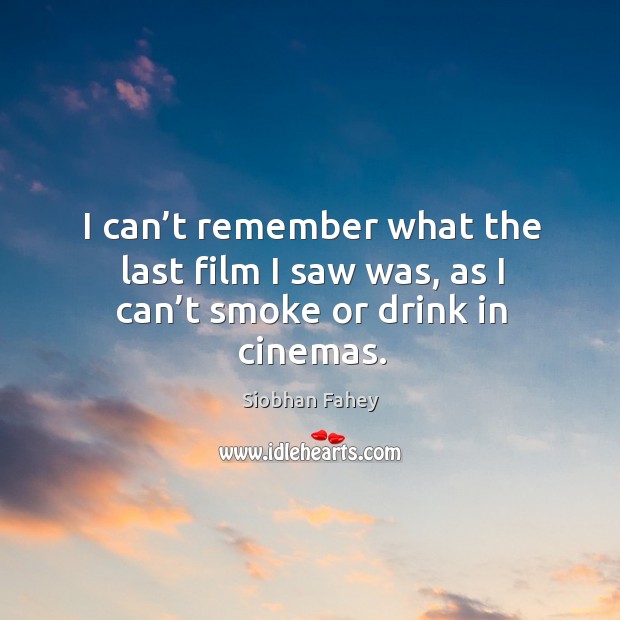 I can’t remember what the last film I saw was, as I can’t smoke or drink in cinemas. Image