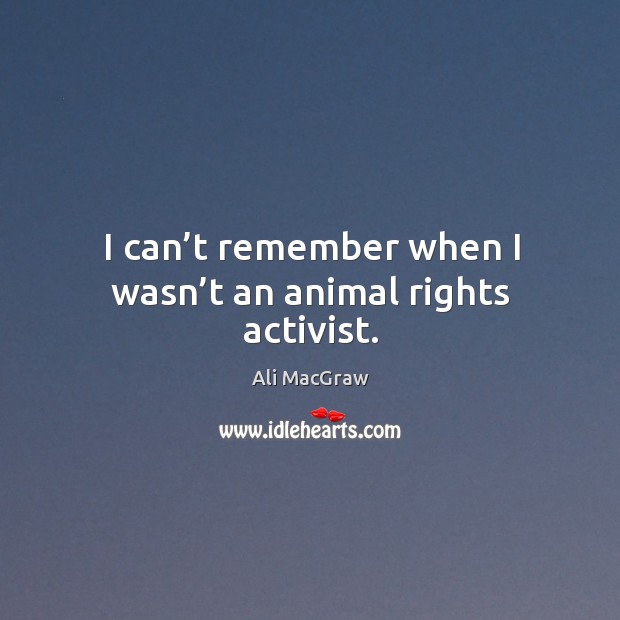 I can’t remember when I wasn’t an animal rights activist. Ali MacGraw Picture Quote