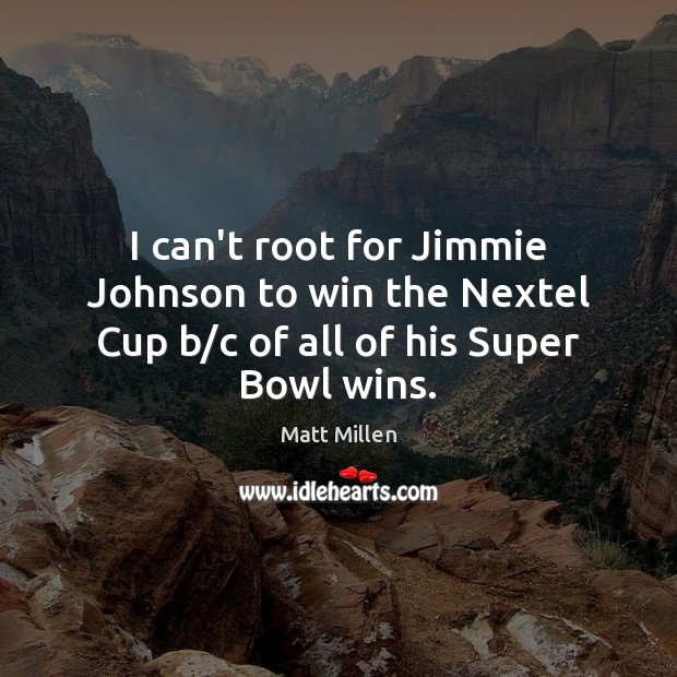I can’t root for Jimmie Johnson to win the Nextel Cup b/c of all of his Super Bowl wins. Matt Millen Picture Quote