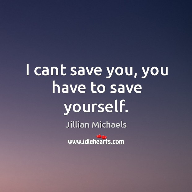 I cant save you, you have to save yourself. Jillian Michaels Picture Quote